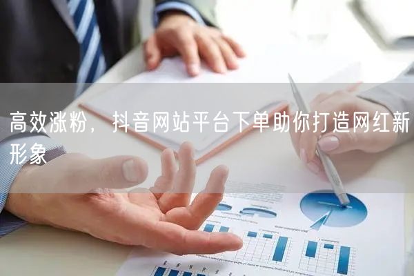 高效涨粉，抖音网站平台下单助你打造网红新形象