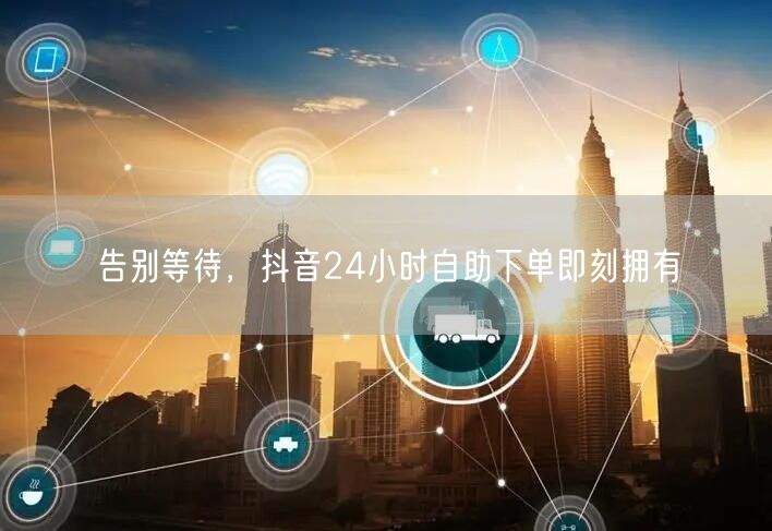 告别等待，抖音24小时自助下单即刻拥有