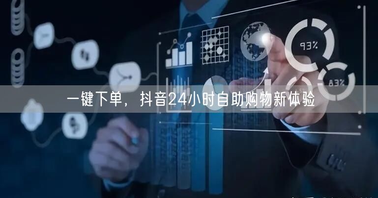 一键下单，抖音24小时自助购物新体验