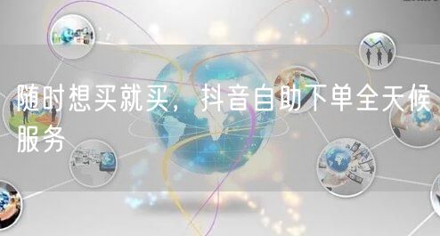 随时想买就买，抖音自助下单全天候服务
