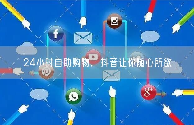 24小时自助购物，抖音让你随心所欲