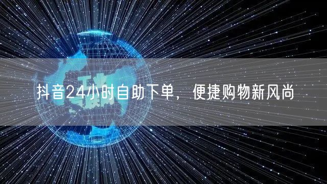 抖音24小时自助下单，便捷购物新风尚