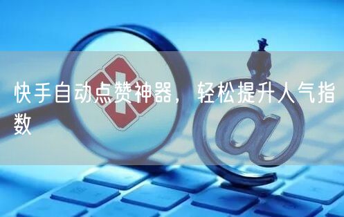 快手自动点赞神器，轻松提升人气指数