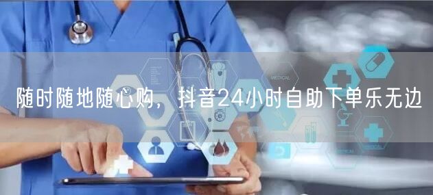 随时随地随心购，抖音24小时自助下单乐无边