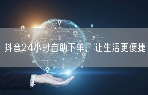 抖音24小时自助下单，让生活更便捷