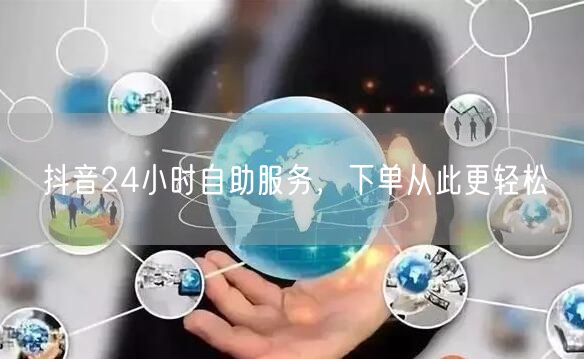 抖音24小时自助服务，下单从此更轻松
