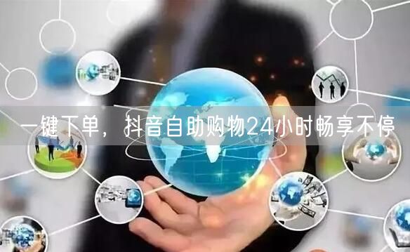 一键下单，抖音自助购物24小时畅享不停