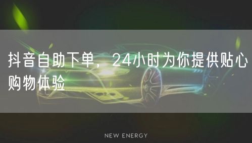 抖音自助下单，24小时为你提供贴心购物体验