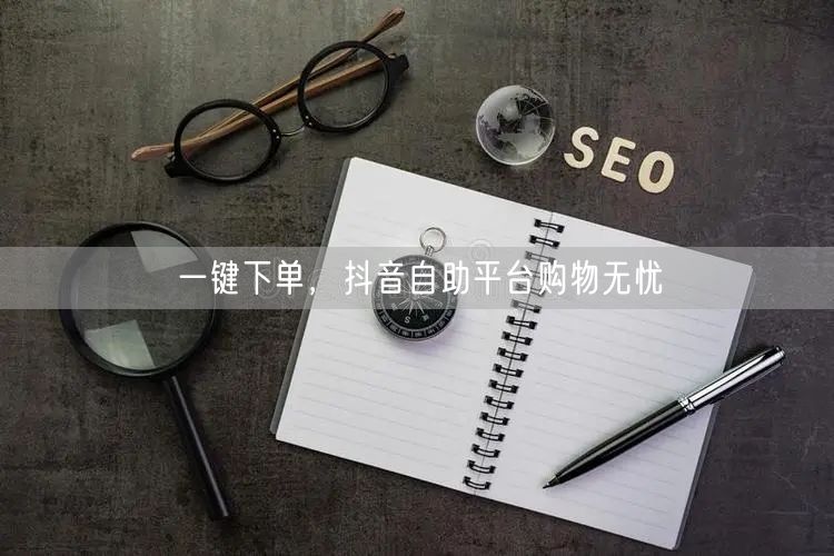 一键下单，抖音自助平台购物无忧