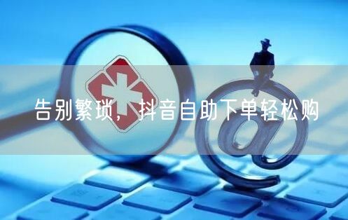 告别繁琐，抖音自助下单轻松购