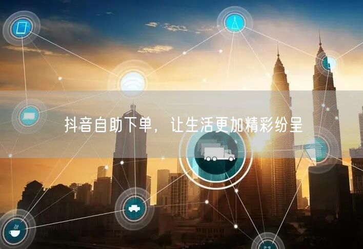 抖音自助下单，让生活更加精彩纷呈