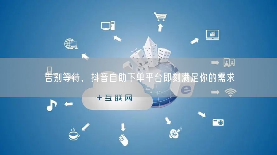 告别等待，抖音自助下单平台即刻满足你的需求