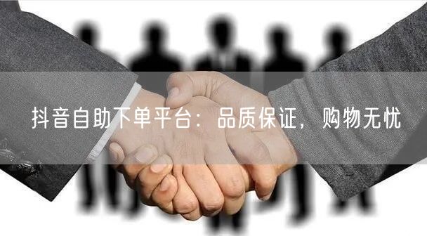 抖音自助下单平台：品质保证，购物无忧