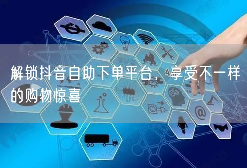 解锁抖音自助下单平台，享受不一样的购物惊喜
