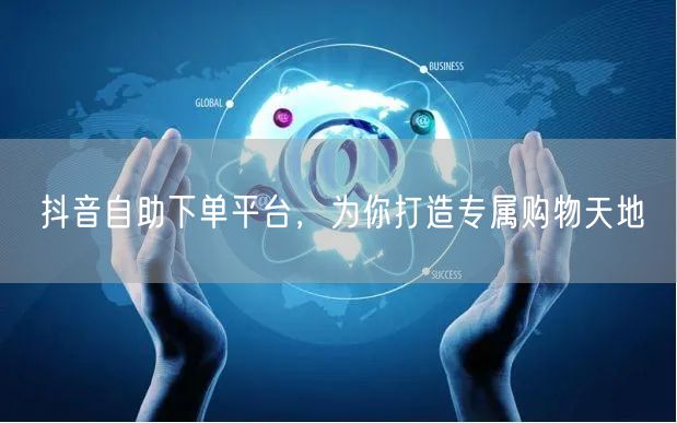 抖音自助下单平台，为你打造专属购物天地