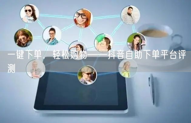 一键下单，轻松购物——抖音自助下单平台评测