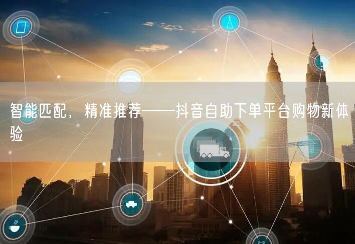 智能匹配，精准推荐——抖音自助下单平台购物新体验