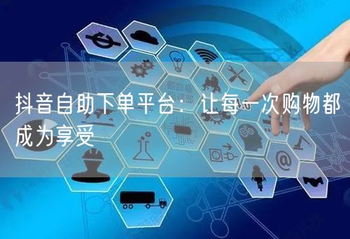抖音自助下单平台：让每一次购物都成为享受