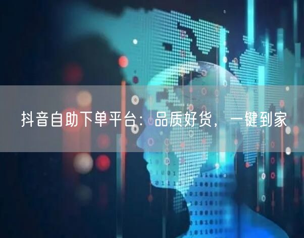 抖音自助下单平台：品质好货，一键到家