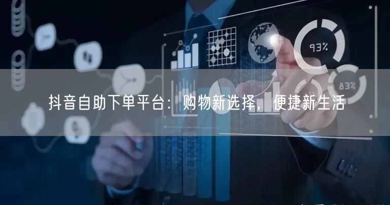 抖音自助下单平台：购物新选择，便捷新生活