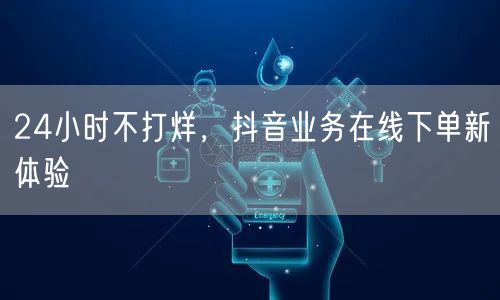 24小时不打烊，抖音业务在线下单新体验