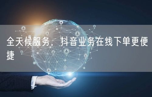 全天候服务，抖音业务在线下单更便捷