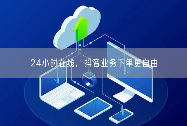 24小时在线，抖音业务下单更自由