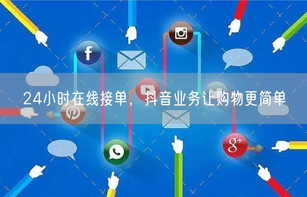 24小时在线接单，抖音业务让购物更简单