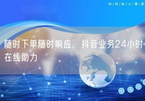 随时下单随时响应，抖音业务24小时在线助力