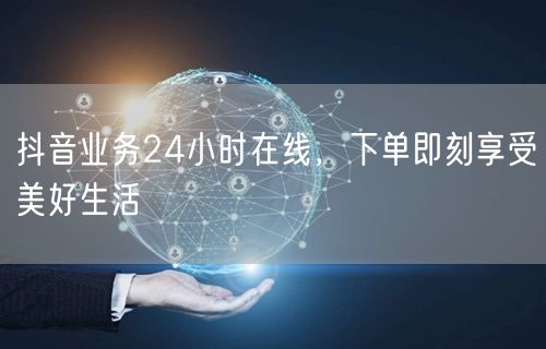 抖音业务24小时在线，下单即刻享受美好生活