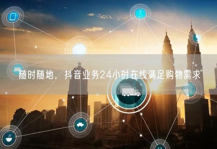 随时随地，抖音业务24小时在线满足购物需求
