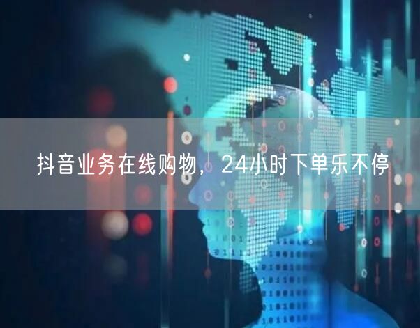 抖音业务在线购物，24小时下单乐不停