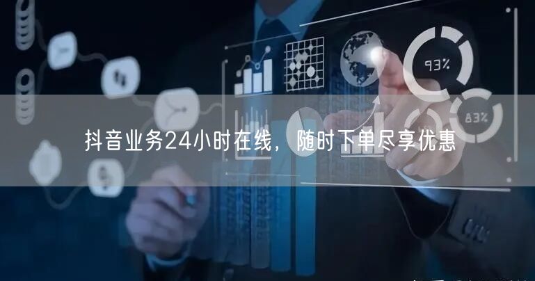 抖音业务24小时在线，随时下单尽享优惠