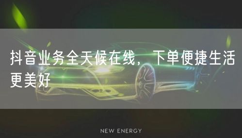 抖音业务全天候在线，下单便捷生活更美好