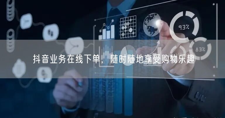 抖音业务在线下单，随时随地享受购物乐趣
