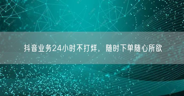 抖音业务24小时不打烊，随时下单随心所欲