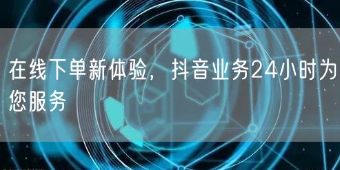 在线下单新体验，抖音业务24小时为您服务
