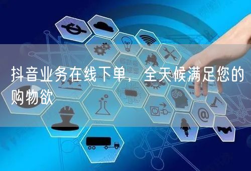 抖音业务在线下单，全天候满足您的购物欲