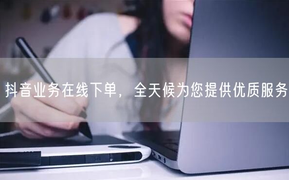 抖音业务在线下单，全天候为您提供优质服务