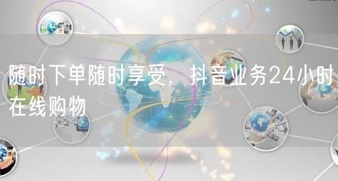 随时下单随时享受，抖音业务24小时在线购物