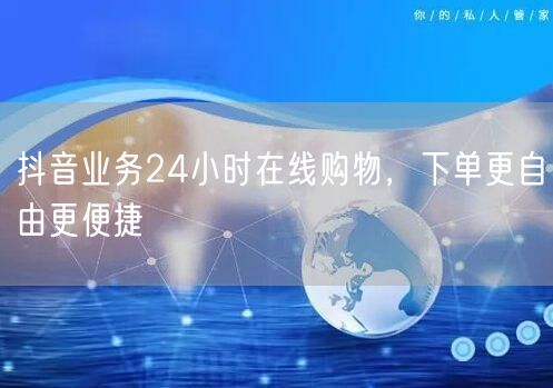 抖音业务24小时在线购物，下单更自由更便捷