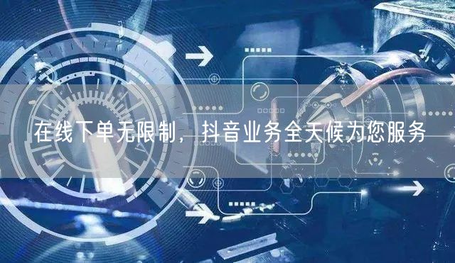 在线下单无限制，抖音业务全天候为您服务