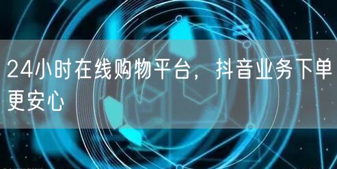 24小时在线购物平台，抖音业务下单更安心