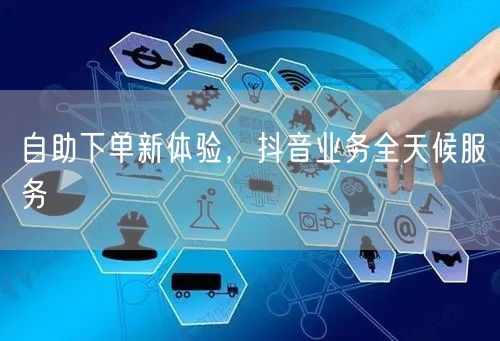 自助下单新体验，抖音业务全天候服务