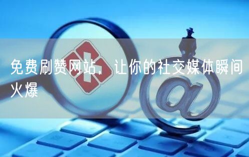 免费刷赞网站，让你的社交媒体瞬间火爆