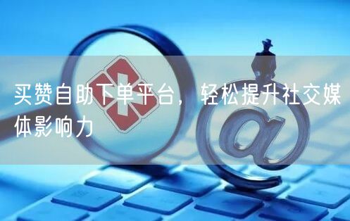 买赞自助下单平台，轻松提升社交媒体影响力