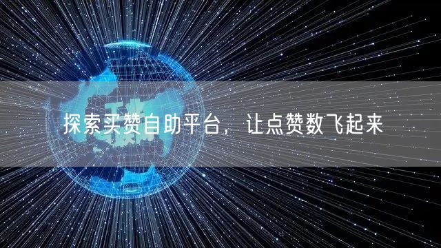 探索买赞自助平台，让点赞数飞起来