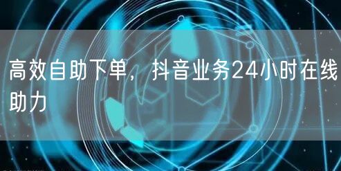 高效自助下单，抖音业务24小时在线助力
