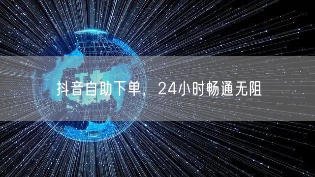 抖音自助下单，24小时畅通无阻