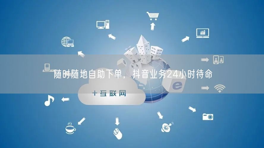 随时随地自助下单，抖音业务24小时待命